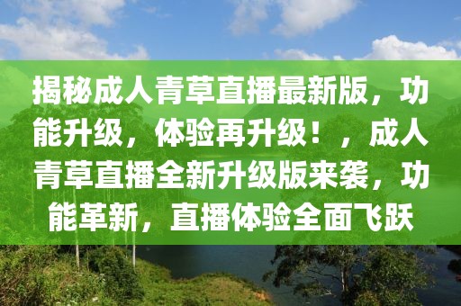 揭秘成人青草直播最新版，功能升級，體驗再升級！，成人青草直播全新升級版來襲，功能革新，直播體驗全面飛躍