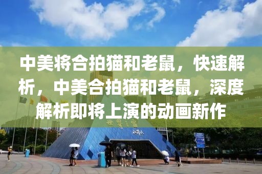 中美將合拍貓和老鼠，快速解析，中美合拍貓和老鼠，深度解析即將上演的動畫新作