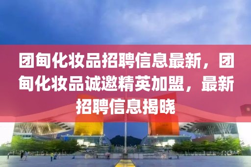 團(tuán)甸化妝品招聘信息最新，團(tuán)甸化妝品誠邀精英加盟，最新招聘信息揭曉