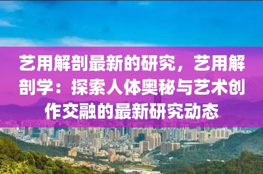 藝用解剖最新的研究，藝用解剖學：探索人體奧秘與藝術創作交融的最新研究動態
