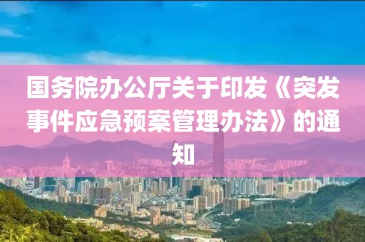 國務院辦公廳關于印發《突發事件應急預案管理辦法》的通知