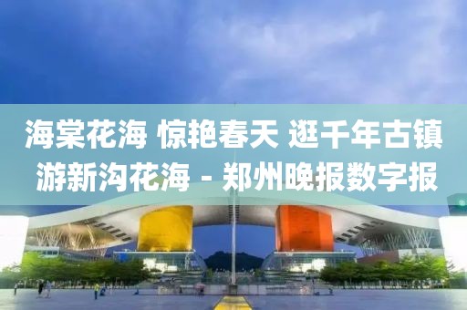 海棠花海 驚艷春天 逛千年古鎮(zhèn) 游新溝花海－鄭州晚報(bào)數(shù)字報(bào)