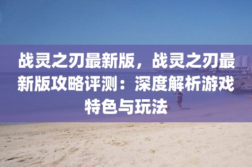 戰靈之刃最新版，戰靈之刃最新版攻略評測：深度解析游戲特色與玩法