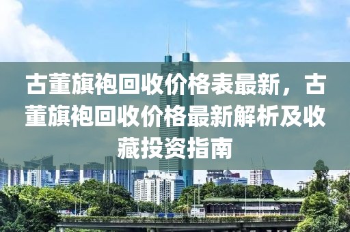 古董旗袍回收價格表最新，古董旗袍回收價格最新解析及收藏投資指南
