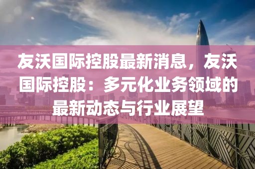 友沃國際控股最新消息，友沃國際控股：多元化業(yè)務(wù)領(lǐng)域的最新動態(tài)與行業(yè)展望