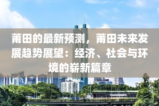 莆田的最新預(yù)測(cè)，莆田未來發(fā)展趨勢(shì)展望：經(jīng)濟(jì)、社會(huì)與環(huán)境的嶄新篇章