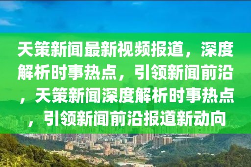 天策新聞最新視頻報(bào)道，深度解析時(shí)事熱點(diǎn)，引領(lǐng)新聞前沿，天策新聞深度解析時(shí)事熱點(diǎn)，引領(lǐng)新聞前沿報(bào)道新動(dòng)向