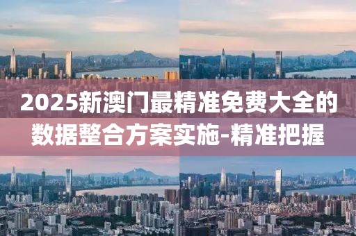2025新澳門最精準免費大全的數據整合方案實施-精準把握