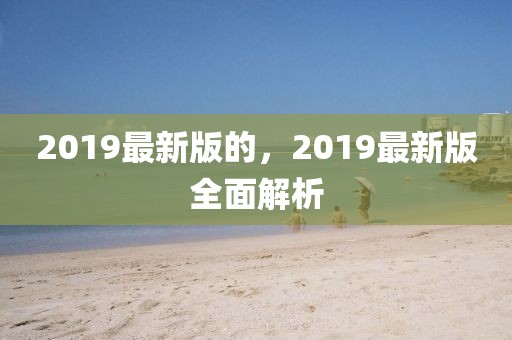 2019最新版的，2019最新版全面解析
