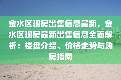 金水區現房出售信息最新，金水區現房最新出售信息全面解析：樓盤介紹、價格走勢與購房指南