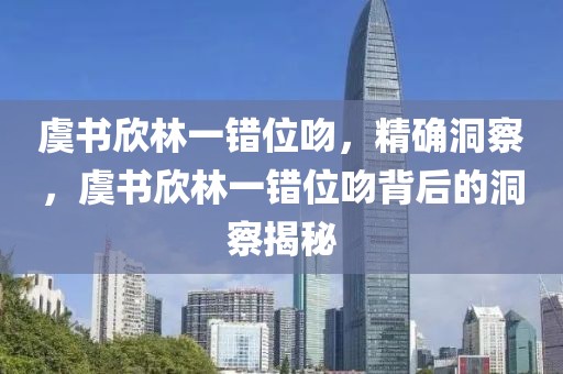 虞書欣林一錯(cuò)位吻，精確洞察，虞書欣林一錯(cuò)位吻背后的洞察揭秘