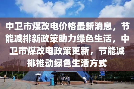 中衛(wèi)市煤改電價格最新消息，節(jié)能減排新政策助力綠色生活，中衛(wèi)市煤改電政策更新，節(jié)能減排推動綠色生活方式