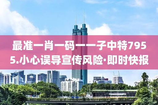 最準一肖一碼一一子中特7955.小心誤導宣傳風險·即時快報