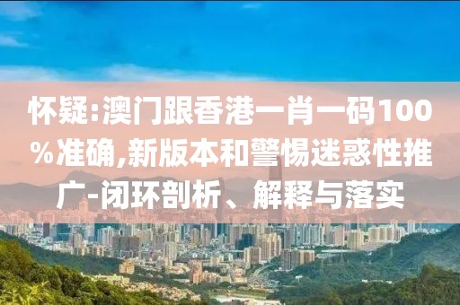 懷疑:澳門跟香港一肖一碼100%準(zhǔn)確,新版本和警惕迷惑性推廣-閉環(huán)剖析、解釋與落實(shí)