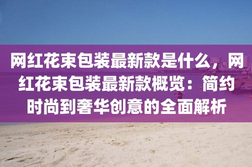 網紅花束包裝最新款是什么，網紅花束包裝最新款概覽：簡約時尚到奢華創意的全面解析