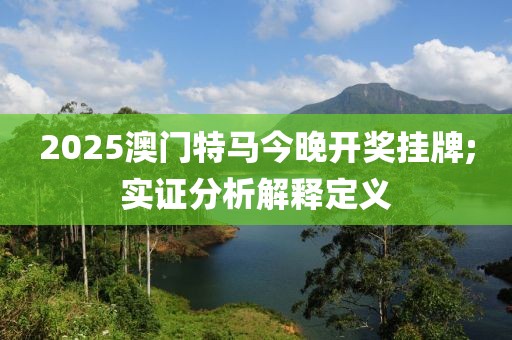 2025澳門特馬今晚開獎掛牌;實證分析解釋定義
