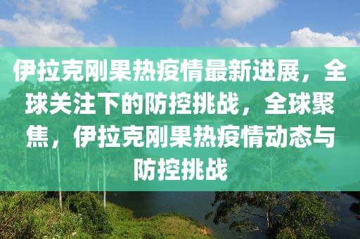 伊拉克剛果熱疫情最新進展，全球關注下的防控挑戰，全球聚焦，伊拉克剛果熱疫情動態與防控挑戰