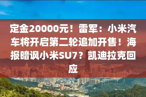 定金20000元！雷軍：小米汽車將開啟第二輪追加開售！海報暗諷小米SU7？凱迪拉克回應