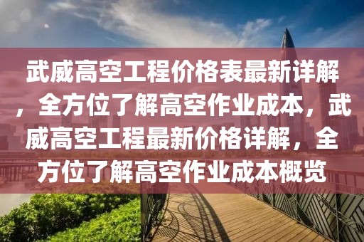 武威高空工程價格表最新詳解，全方位了解高空作業(yè)成本，武威高空工程最新價格詳解，全方位了解高空作業(yè)成本概覽