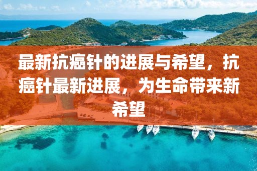 最新抗癌針的進展與希望，抗癌針最新進展，為生命帶來新希望