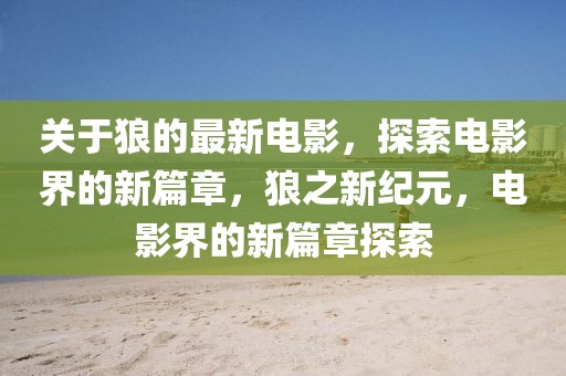 關(guān)于狼的最新電影，探索電影界的新篇章，狼之新紀元，電影界的新篇章探索