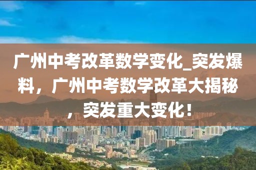 廣州中考改革數(shù)學(xué)變化_突發(fā)爆料，廣州中考數(shù)學(xué)改革大揭秘，突發(fā)重大變化！