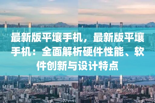 最新版平壤手機(jī)，最新版平壤手機(jī)：全面解析硬件性能、軟件創(chuàng)新與設(shè)計(jì)特點(diǎn)