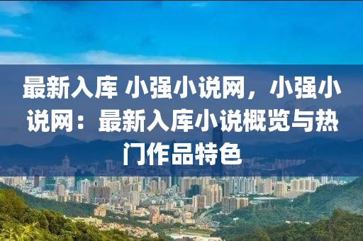 最新入庫 小強小說網(wǎng)，小強小說網(wǎng)：最新入庫小說概覽與熱門作品特色