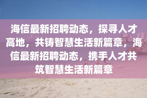 海信最新招聘動態，探尋人才高地，共鑄智慧生活新篇章，海信最新招聘動態，攜手人才共筑智慧生活新篇章