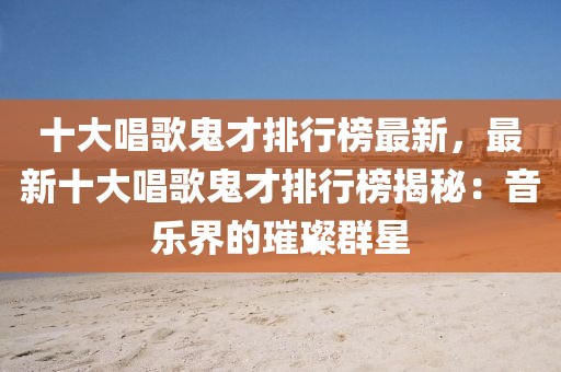 十大唱歌鬼才排行榜最新，最新十大唱歌鬼才排行榜揭秘：音樂界的璀璨群星
