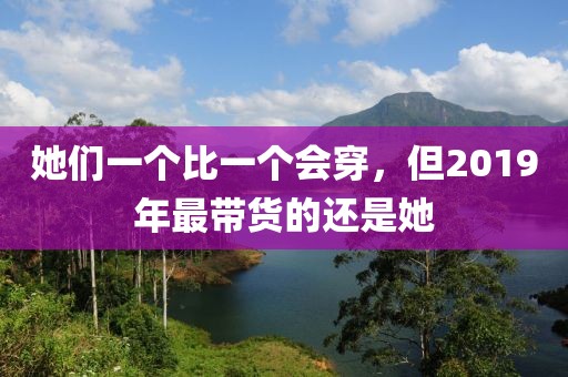 她們一個比一個會穿，但2019年最帶貨的還是她