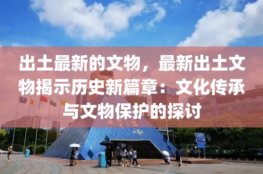 出土最新的文物，最新出土文物揭示歷史新篇章：文化傳承與文物保護的探討