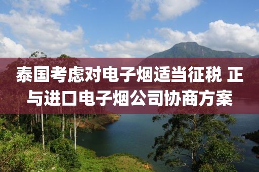 泰國考慮對電子煙適當征稅 正與進口電子煙公司協商方案