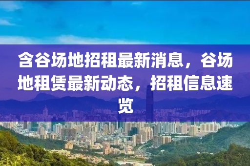 含谷場地招租最新消息，谷場地租賃最新動態，招租信息速覽