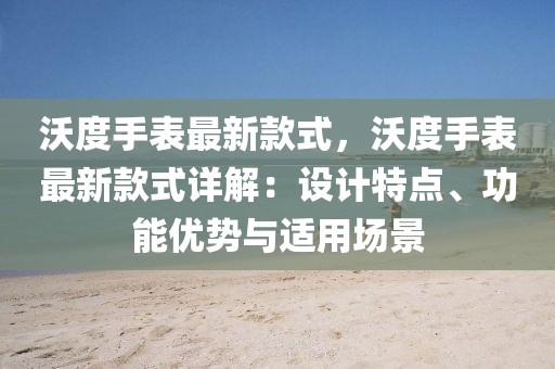 沃度手表最新款式，沃度手表最新款式詳解：設計特點、功能優勢與適用場景