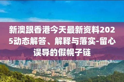 新澳跟香港今天最新資料2025動態(tài)解答、解釋與落實-留心誤導(dǎo)的假幌子鏈