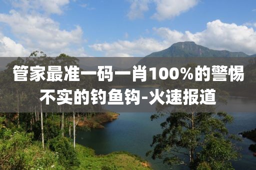 管家最準一碼一肖100%的警惕不實的釣魚鉤-火速報道