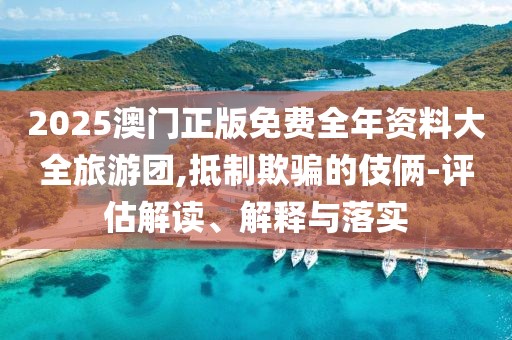 2025澳門正版免費全年資料大全旅游團,抵制欺騙的伎倆-評估解讀、解釋與落實