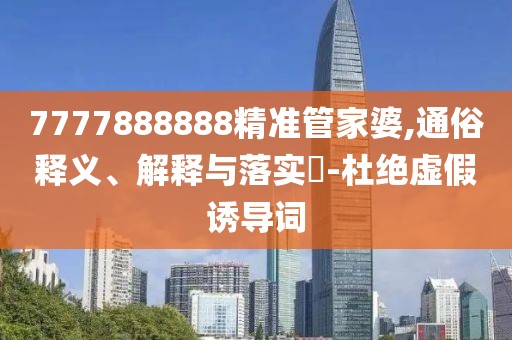 7777888888精準管家婆,通俗釋義、解釋與落實?-杜絕虛假誘導詞