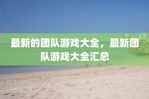 最新的團(tuán)隊(duì)游戲大全，最新團(tuán)隊(duì)游戲大全匯總