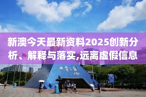 新澳今天最新資料2025創(chuàng)新分析、解釋與落實,遠(yuǎn)離虛假信息