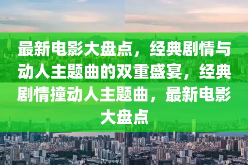 最新電影大盤點(diǎn)，經(jīng)典劇情與動(dòng)人主題曲的雙重盛宴，經(jīng)典劇情撞動(dòng)人主題曲，最新電影大盤點(diǎn)