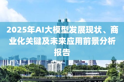 2025年AI大模型發展現狀、商業化關鍵及未來應用前景分析報告
