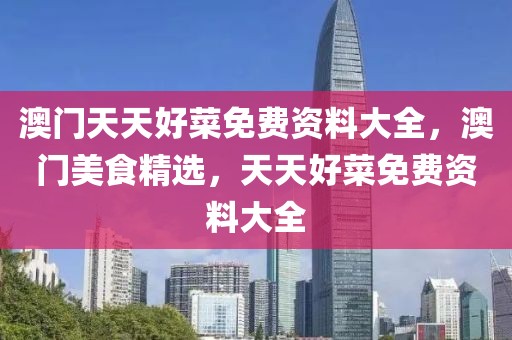 澳門天天好菜免費(fèi)資料大全，澳門美食精選，天天好菜免費(fèi)資料大全