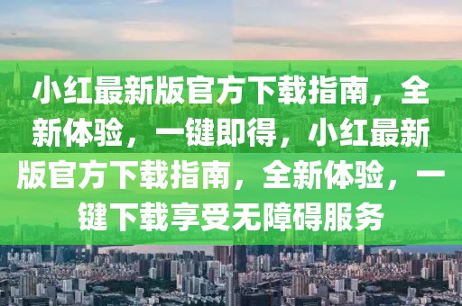 小紅最新版官方下載指南，全新體驗，一鍵即得，小紅最新版官方下載指南，全新體驗，一鍵下載享受無障礙服務