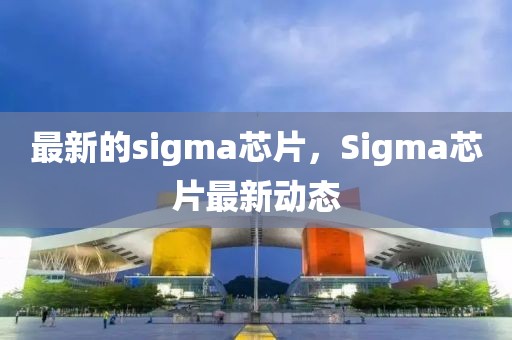 最新的sigma芯片，Sigma芯片最新動態