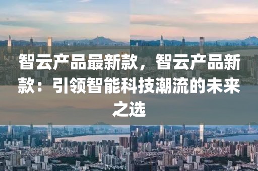 智云產品最新款，智云產品新款：引領智能科技潮流的未來之選
