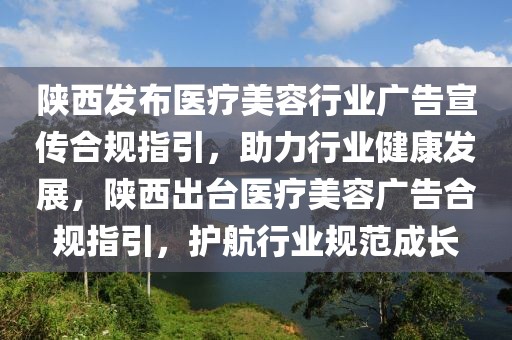 陜西發布醫療美容行業廣告宣傳合規指引，助力行業健康發展，陜西出臺醫療美容廣告合規指引，護航行業規范成長