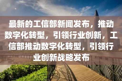 最新的工信部新聞發布，推動數字化轉型，引領行業創新，工信部推動數字化轉型，引領行業創新戰略發布