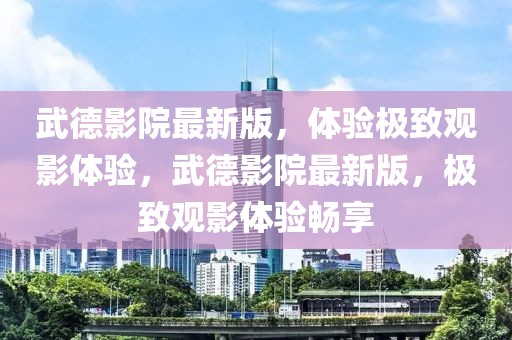 武德影院最新版，體驗極致觀影體驗，武德影院最新版，極致觀影體驗暢享